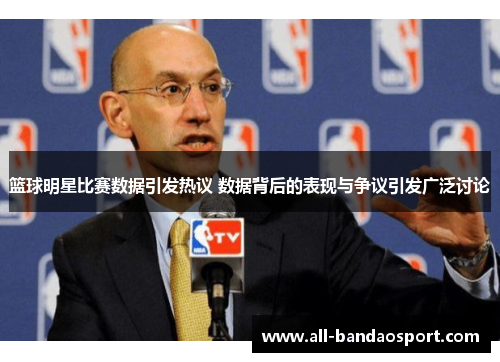 篮球明星比赛数据引发热议 数据背后的表现与争议引发广泛讨论 篮球明星比赛数据引发热议 数据背后的表现与争议引发广泛讨论