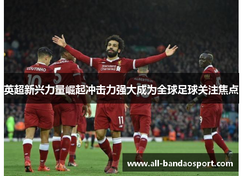 英超新兴力量崛起冲击力强大成为全球足球关注焦点