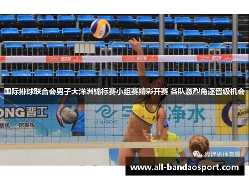 国际排球联合会男子大洋洲锦标赛小组赛精彩开赛 各队激烈角逐晋级机会 国际排球联合会男子大洋洲锦标赛小组赛精彩开赛 各队激烈角逐晋级机会