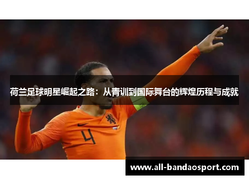 荷兰足球明星崛起之路：从青训到国际舞台的辉煌历程与成就