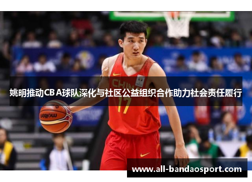 姚明推动CBA球队深化与社区公益组织合作助力社会责任履行 姚明推动CBA球队深化与社区公益组织合作助力社会责任履行