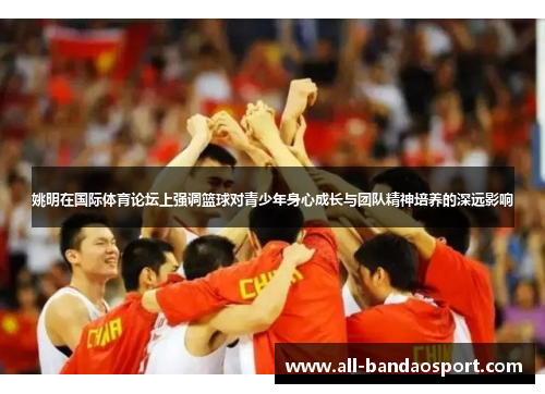 姚明在国际体育论坛上强调篮球对青少年身心成长与团队精神培养的深远影响 姚明在国际体育论坛上强调篮球对青少年身心成长与团队精神培养的深远影响
