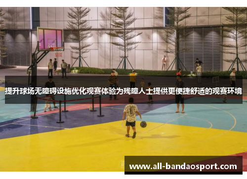 提升球场无障碍设施优化观赛体验为残障人士提供更便捷舒适的观赛环境