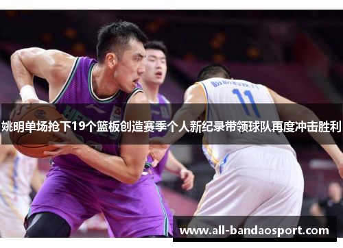 姚明单场抢下19个篮板创造赛季个人新纪录带领球队再度冲击胜利 姚明单场抢下19个篮板创造赛季个人新纪录带领球队再度冲击胜利