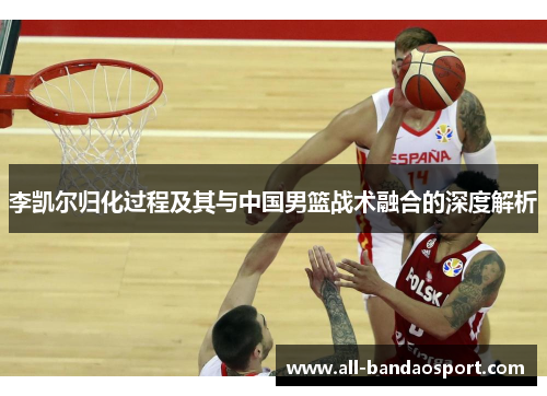 李凯尔归化过程及其与中国男篮战术融合的深度解析 李凯尔归化过程及其与中国男篮战术融合的深度解析