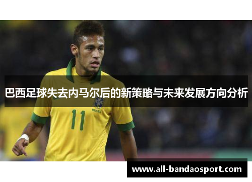 巴西足球失去内马尔后的新策略与未来发展方向分析 巴西足球失去内马尔后的新策略与未来发展方向分析