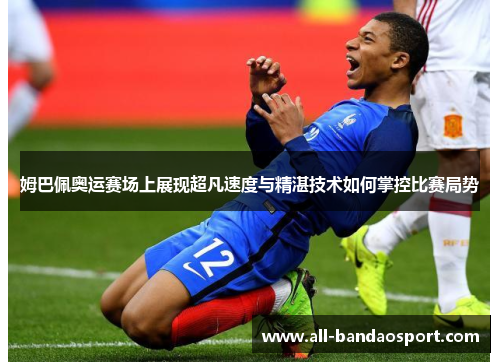 姆巴佩奥运赛场上展现超凡速度与精湛技术如何掌控比赛局势 姆巴佩奥运赛场上展现超凡速度与精湛技术如何掌控比赛局势