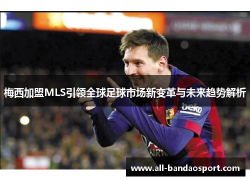 梅西加盟MLS引领全球足球市场新变革与未来趋势解析 梅西加盟MLS引领全球足球市场新变革与未来趋势解析