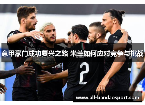意甲豪门成功复兴之路 米兰如何应对竞争与挑战 意甲豪门成功复兴之路 米兰如何应对竞争与挑战