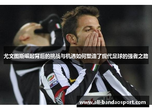 尤文图斯崛起背后的挑战与机遇如何塑造了现代足球的强者之路