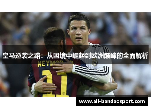 皇马逆袭之路：从困境中崛起到欧洲巅峰的全面解析