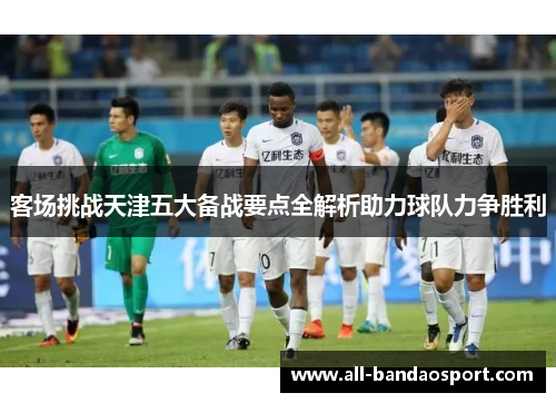 客场挑战天津五大备战要点全解析助力球队力争胜利
