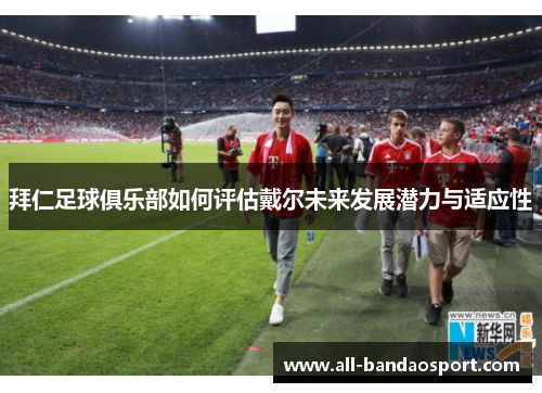 拜仁足球俱乐部如何评估戴尔未来发展潜力与适应性
