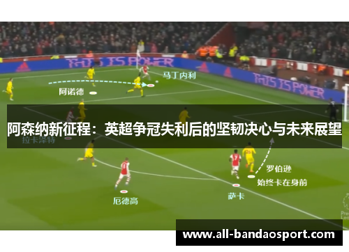 阿森纳新征程：英超争冠失利后的坚韧决心与未来展望