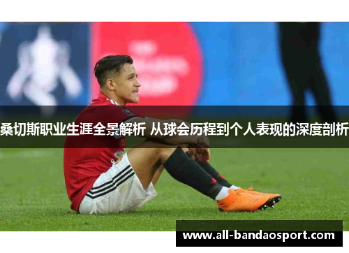 桑切斯职业生涯全景解析 从球会历程到个人表现的深度剖析 桑切斯职业生涯全景解析 从球会历程到个人表现的深度剖析