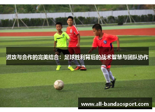 进攻与合作的完美结合：足球胜利背后的战术智慧与团队协作