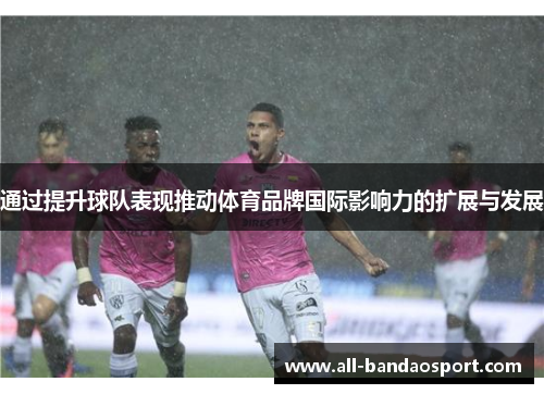 通过提升球队表现推动体育品牌国际影响力的扩展与发展
