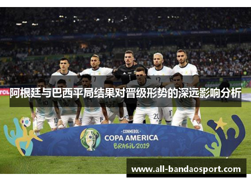 阿根廷与巴西平局结果对晋级形势的深远影响分析 阿根廷与巴西平局结果对晋级形势的深远影响分析